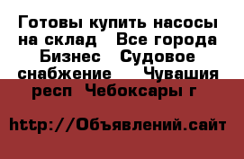 Готовы купить насосы на склад - Все города Бизнес » Судовое снабжение   . Чувашия респ.,Чебоксары г.